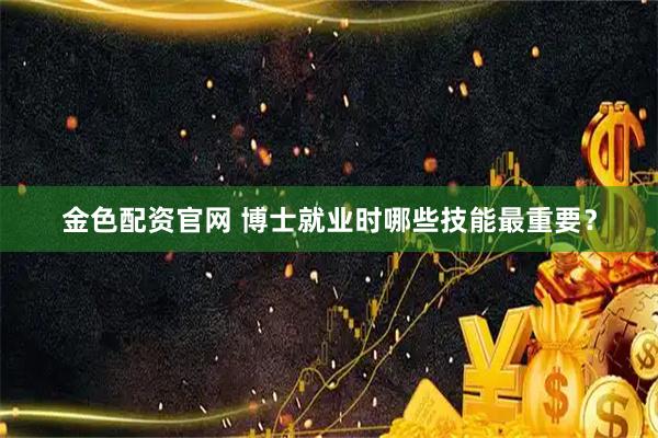 金色配资官网 博士就业时哪些技能最重要？