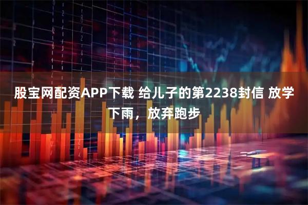 股宝网配资APP下载 给儿子的第2238封信 放学下雨，放弃跑步