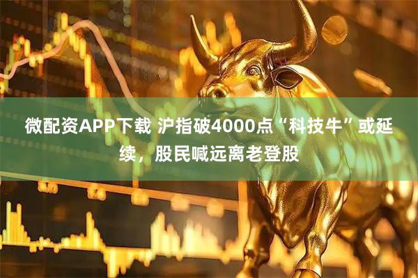 微配资APP下载 沪指破4000点“科技牛”或延续，股民喊远离老登股