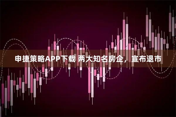 申捷策略APP下载 两大知名房企，宣布退市