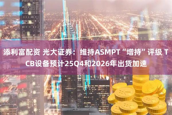 添利富配资 光大证券：维持ASMPT“增持”评级 TCB设备预计25Q4和2026年出货加速