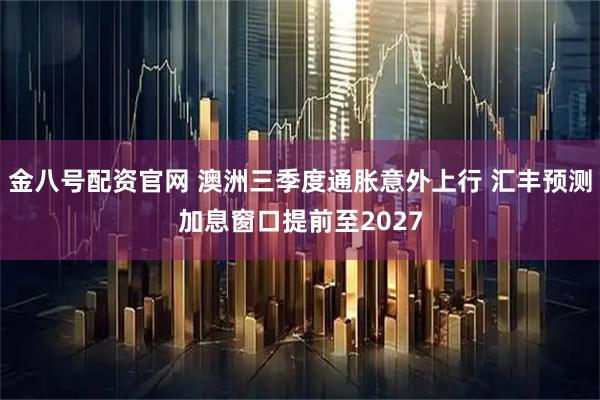 金八号配资官网 澳洲三季度通胀意外上行 汇丰预测加息窗口提前至2027