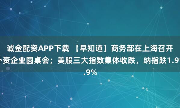 诚金配资APP下载 【早知道】商务部在上海召开外资企业圆桌会；美股三大指数集体收跌，纳指跌1.9%