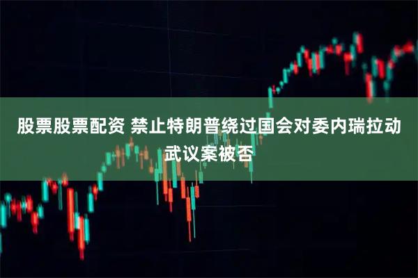 股票股票配资 禁止特朗普绕过国会对委内瑞拉动武议案被否