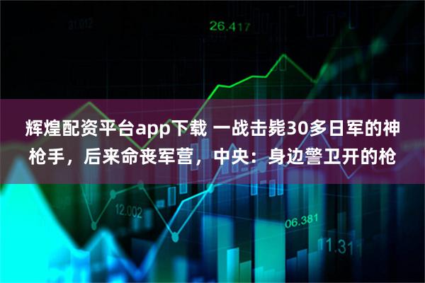 辉煌配资平台app下载 一战击毙30多日军的神枪手，后来命丧军营，中央：身边警卫开的枪