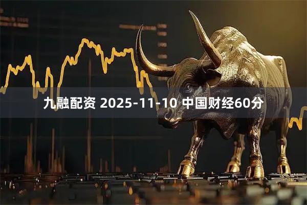 九融配资 2025-11-10 中国财经60分