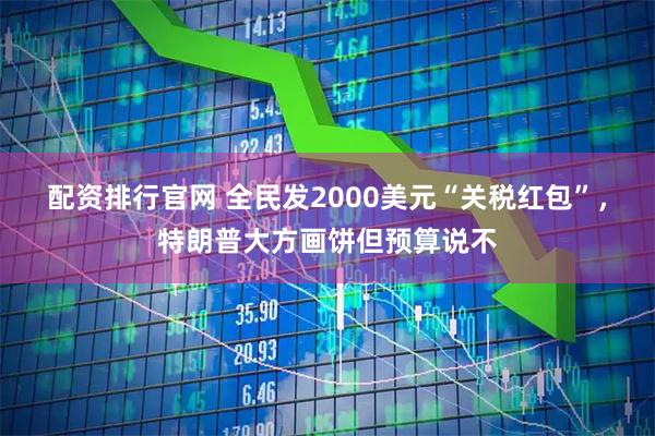 配资排行官网 全民发2000美元“关税红包”，特朗普大方画饼但预算说不