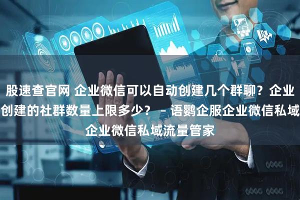 股速查官网 企业微信可以自动创建几个群聊？企业微信每日创建的社群数量上限多少？ – 语鹦企服企业微信私域流量管家