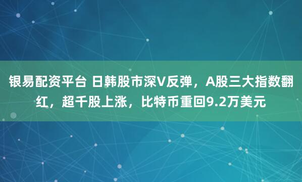 银易配资平台 日韩股市深V反弹，A股三大指数翻红，超千股上涨，比特币重回9.2万美元