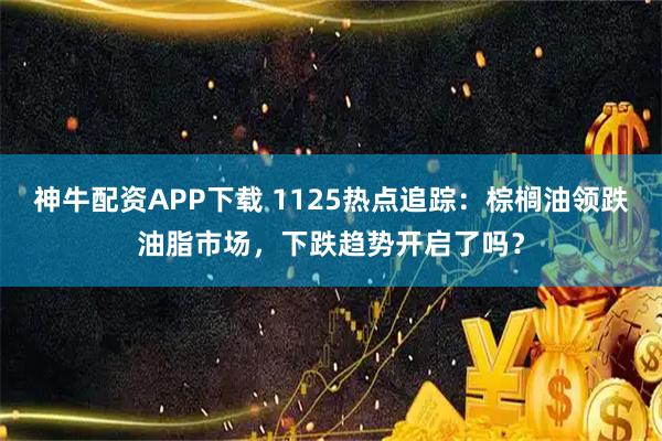 神牛配资APP下载 1125热点追踪：棕榈油领跌油脂市场，下跌趋势开启了吗？