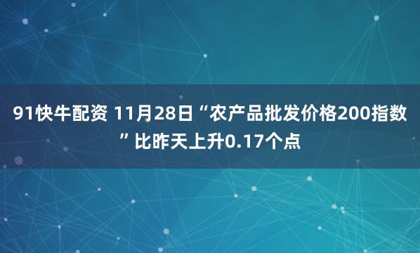 91快牛配资 11月28日“农产品批发价格200指数”比昨天上升0.17个点