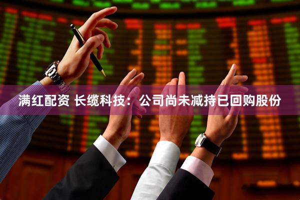 满红配资 长缆科技：公司尚未减持已回购股份