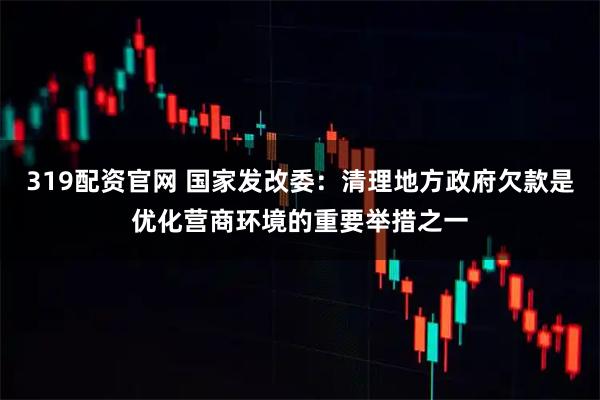 319配资官网 国家发改委：清理地方政府欠款是优化营商环境的重要举措之一
