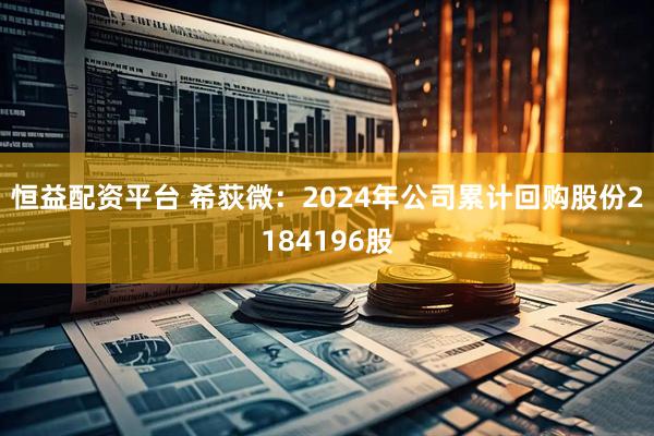 恒益配资平台 希荻微：2024年公司累计回购股份2184196股