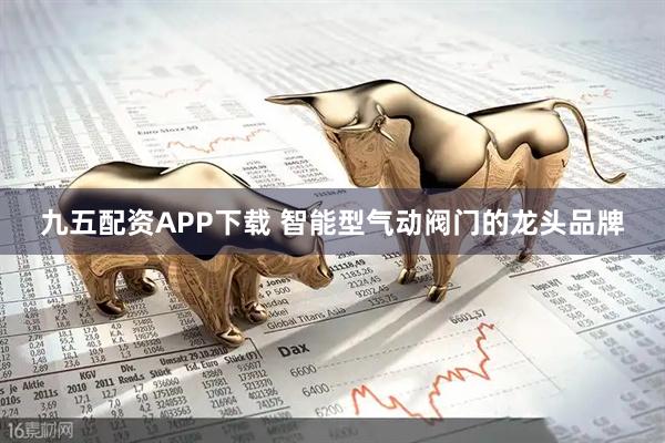 九五配资APP下载 智能型气动阀门的龙头品牌