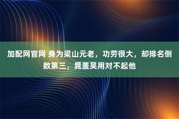 加配网官网 身为梁山元老，功劳很大，却排名倒数第三，晁盖吴用对不起他