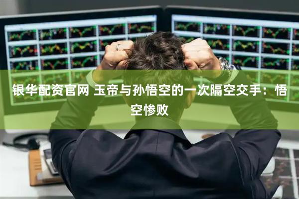 银华配资官网 玉帝与孙悟空的一次隔空交手：悟空惨败