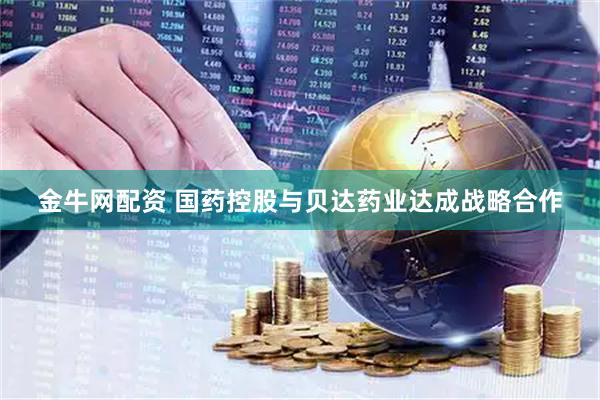 金牛网配资 国药控股与贝达药业达成战略合作