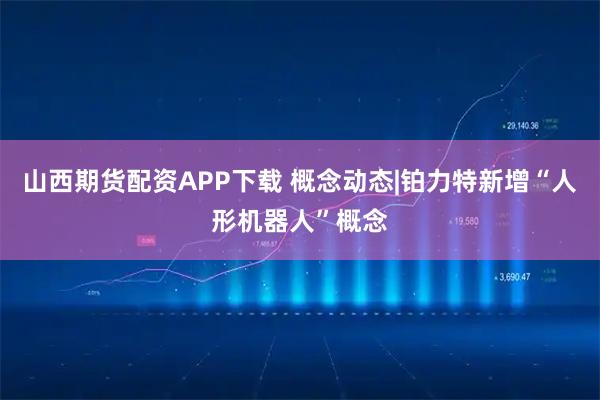 山西期货配资APP下载 概念动态|铂力特新增“人形机器人”概念