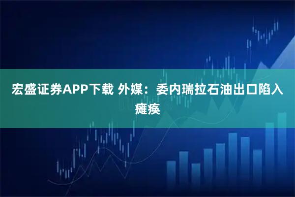 宏盛证券APP下载 外媒：委内瑞拉石油出口陷入瘫痪