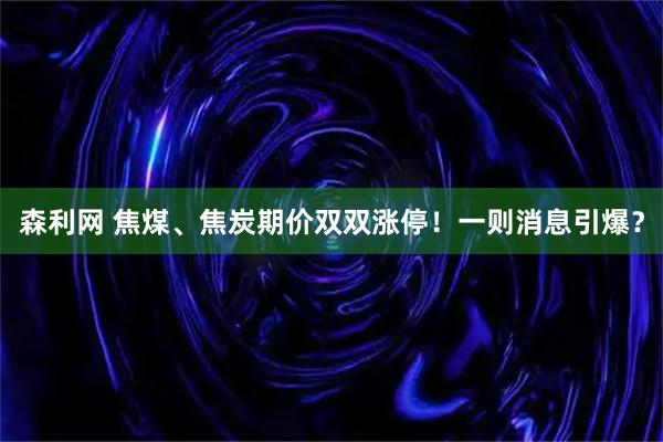 森利网 焦煤、焦炭期价双双涨停！一则消息引爆？