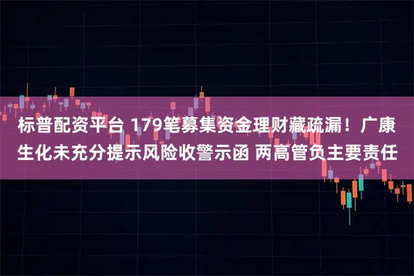 标普配资平台 179笔募集资金理财藏疏漏！广康生化未充分提示风险收警示函 两高管负主要责任