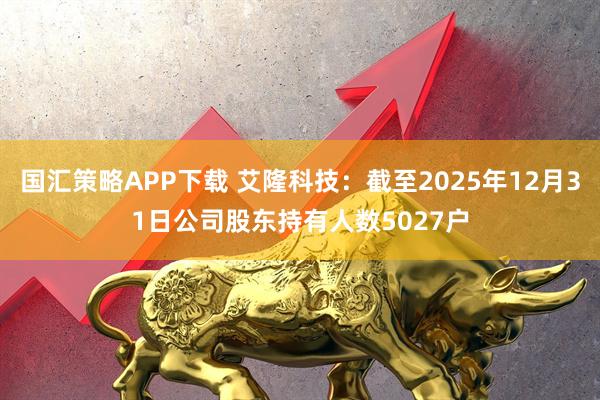 国汇策略APP下载 艾隆科技：截至2025年12月31日公司股东持有人数5027户