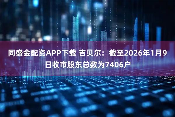 同盛金配资APP下载 吉贝尔：截至2026年1月9日收市股东总数为7406户
