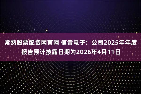 常熟股票配资网官网 信音电子：公司2025年年度报告预计披露日期为2026年4月11日