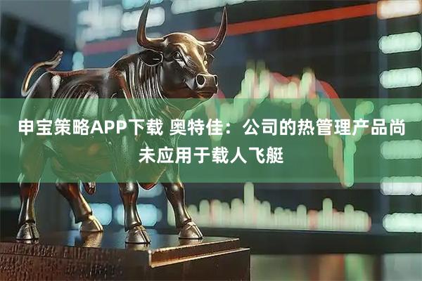 申宝策略APP下载 奥特佳：公司的热管理产品尚未应用于载人飞艇