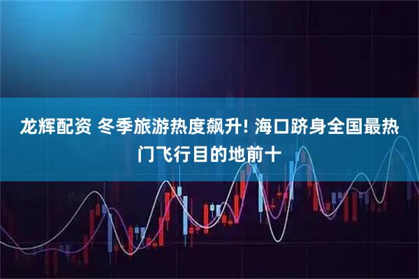 龙辉配资 冬季旅游热度飙升! 海口跻身全国最热门飞行目的地前十