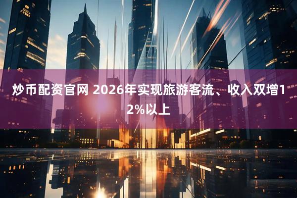 炒币配资官网 2026年实现旅游客流、收入双增12%以上