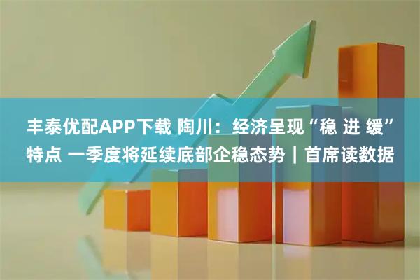 丰泰优配APP下载 陶川：经济呈现“稳 进 缓”特点 一季度将延续底部企稳态势｜首席读数据