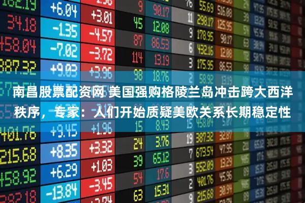 南昌股票配资网 美国强购格陵兰岛冲击跨大西洋秩序，专家：人们开始质疑美欧关系长期稳定性