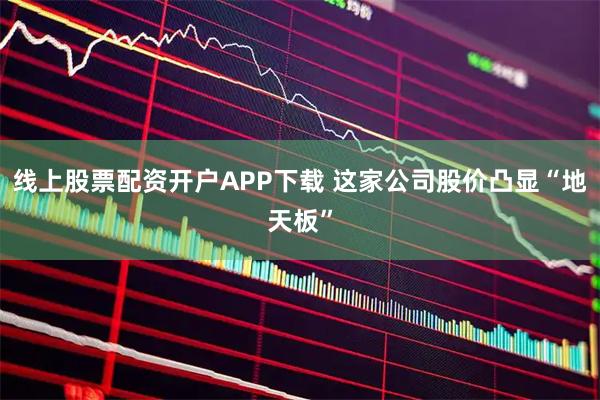 线上股票配资开户APP下载 这家公司股价凸显“地天板”