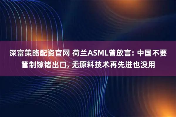 深富策略配资官网 荷兰ASML曾放言: 中国不要管制镓锗出口, 无原料技术再先进也没用