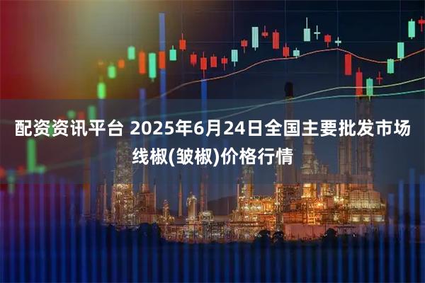 配资资讯平台 2025年6月24日全国主要批发市场线椒(皱椒)价格行情
