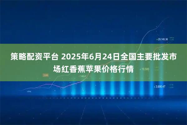 策略配资平台 2025年6月24日全国主要批发市场红香蕉苹果价格行情