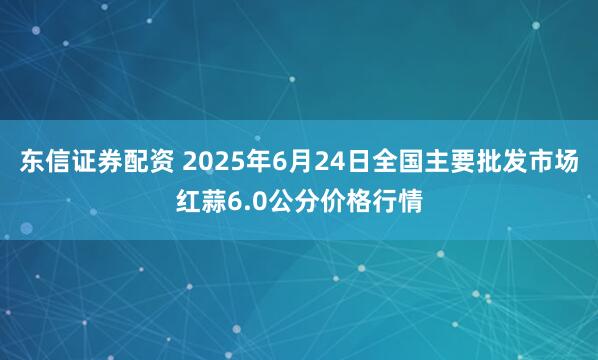 东信证券配资 2025年6月24日全国主要批发市场红蒜6.0公分价格行情