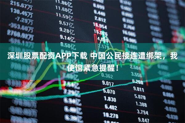深圳股票配资APP下载 中国公民接连遭绑架，我使馆紧急提醒！