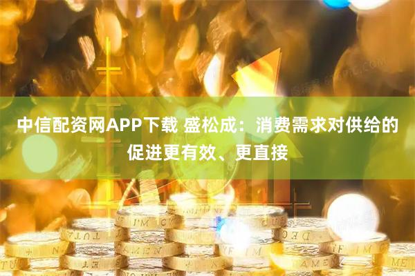 中信配资网APP下载 盛松成：消费需求对供给的促进更有效、更直接