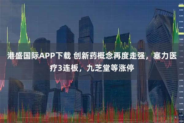 港盛国际APP下载 创新药概念再度走强，塞力医疗3连板，九芝堂等涨停