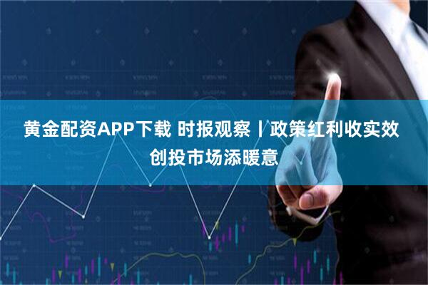 黄金配资APP下载 时报观察丨政策红利收实效 创投市场添暖意