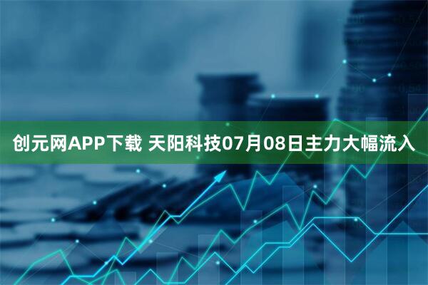 创元网APP下载 天阳科技07月08日主力大幅流入