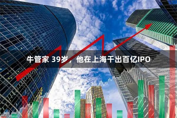 牛管家 39岁，他在上海干出百亿IPO
