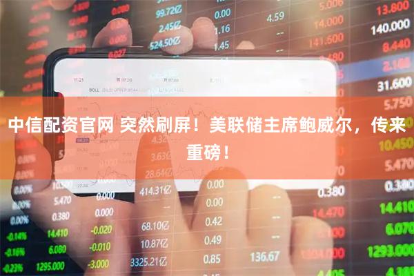 中信配资官网 突然刷屏！美联储主席鲍威尔，传来重磅！