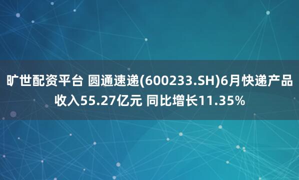 旷世配资平台 圆通速递(600233.SH)6月快递产品收入55.27亿元 同比增长11.35%
