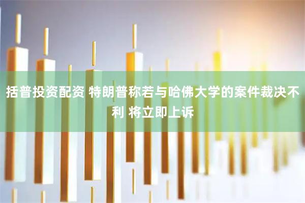 括普投资配资 特朗普称若与哈佛大学的案件裁决不利 将立即上诉