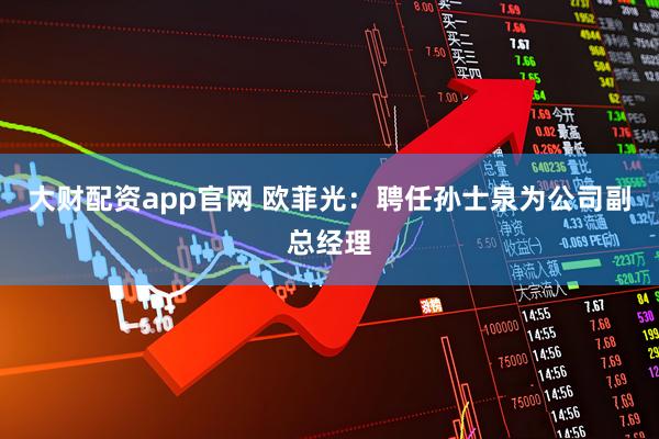 大财配资app官网 欧菲光：聘任孙士泉为公司副总经理