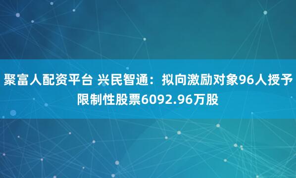聚富人配资平台 兴民智通：拟向激励对象96人授予限制性股票6092.96万股